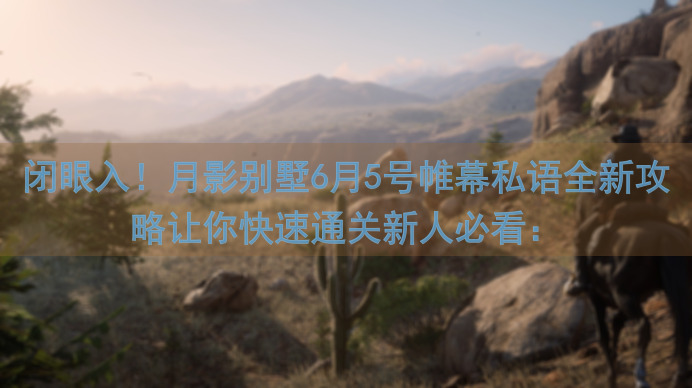 闭眼入！月影别墅6月5号帷幕私语全新攻略让你快速通关新人必看：