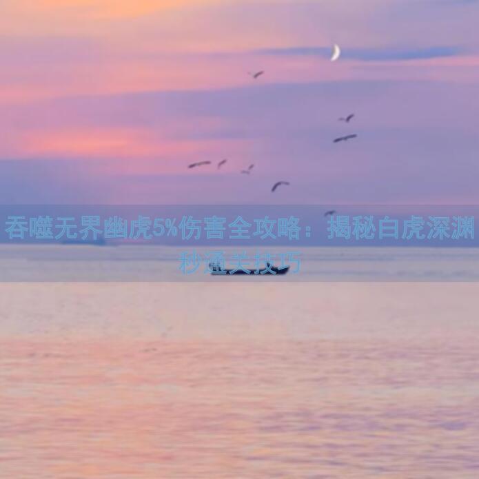 吞噬无界幽虎5%伤害全攻略：揭秘白虎深渊秒通关技巧