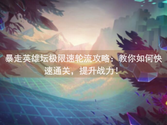 暴走英雄坛极限速轮流攻略：教你如何快速通关，提升战力！