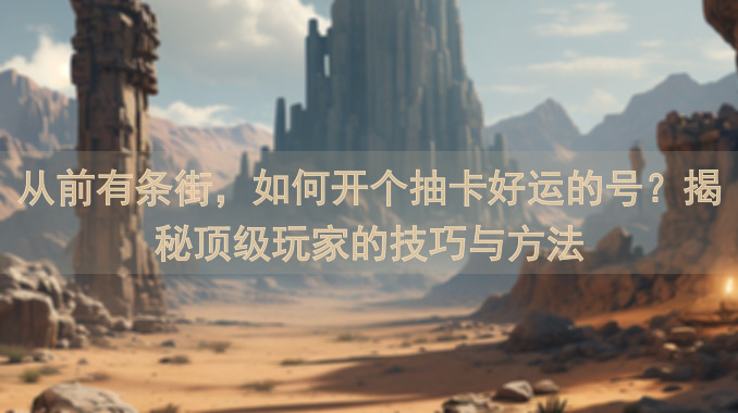 从前有条街，如何开个抽卡好运的号？揭秘顶级玩家的技巧与方法