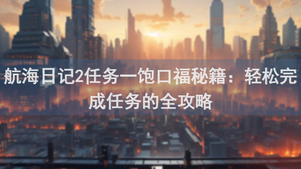 航海日记2任务一饱口福秘籍：轻松完成任务的全攻略