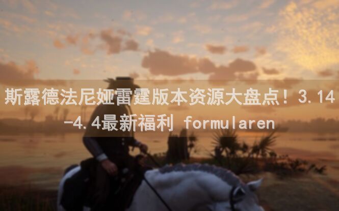 斯露德法尼娅雷霆版本资源大盘点！3.14-4.4最新福利 formularen