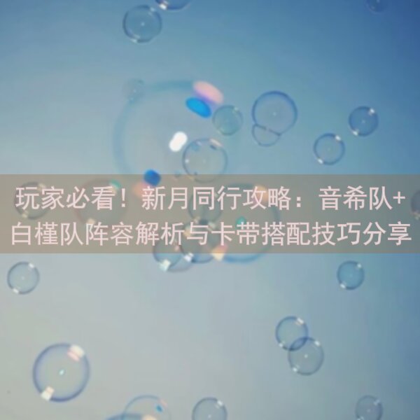 玩家必看！新月同行攻略：音希队+白槿队阵容解析与卡带搭配技巧分享