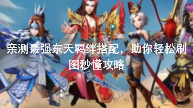 亲测最强东天羁绊搭配，助你轻松刷图秒懂攻略