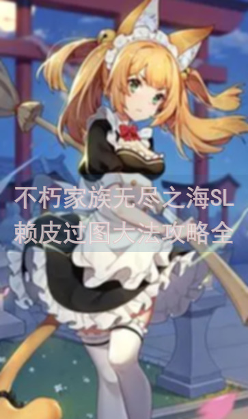 不朽家族无尽之海SL赖皮过图大法攻略全解析，教你轻松通关！