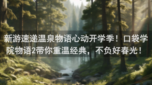 新游速递温泉物语心动开学季！口袋学院物语2带你重温经典，不负好春光！