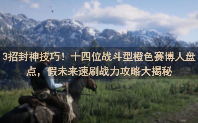 3招封神技巧！十四位战斗型橙色赛博人盘点，假未来速刷战力攻略大揭秘