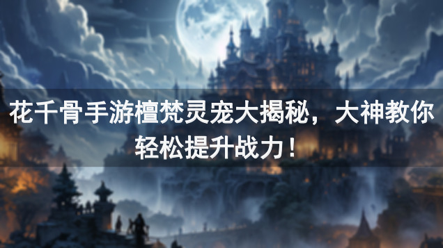 花千骨手游檀梵灵宠大揭秘，大神教你轻松提升战力！