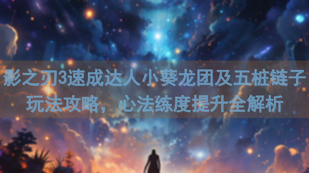 影之刃3速成达人小葵龙团及五桩链子玩法攻略，心法练度提升全解析