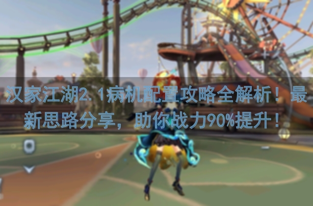 汉家江湖2.1病机配置攻略全解析！最新思路分享，助你战力90%提升！