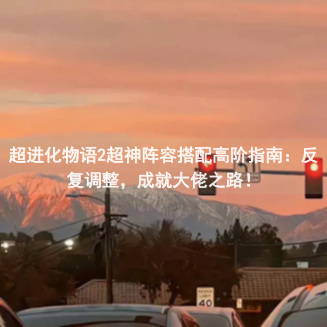 超进化物语2超神阵容搭配高阶指南：反复调整，成就大佬之路！