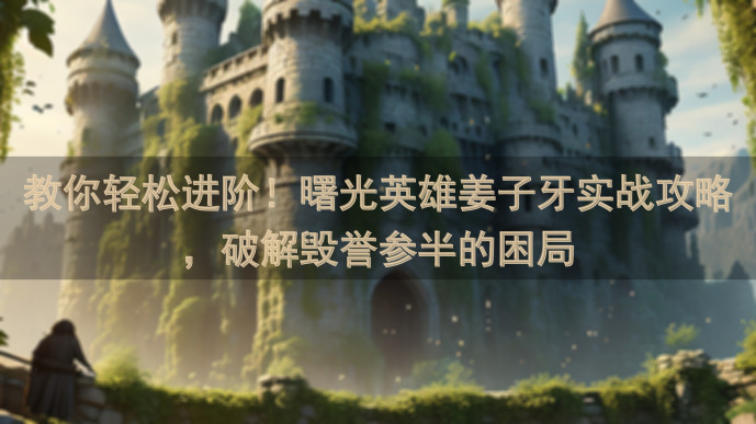 教你轻松进阶！曙光英雄姜子牙实战攻略，破解毁誉参半的困局