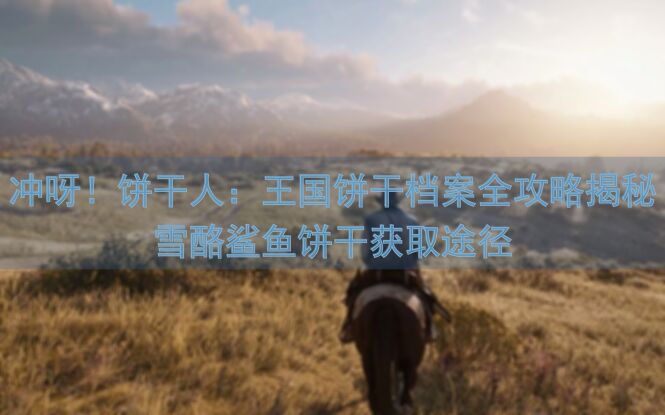 冲呀！饼干人：王国饼干档案全攻略揭秘雪酪鲨鱼饼干获取途径