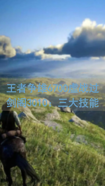王者争雄6700虚战过剑阁3010：三大技能搭配，教你轻松攻略无压力！